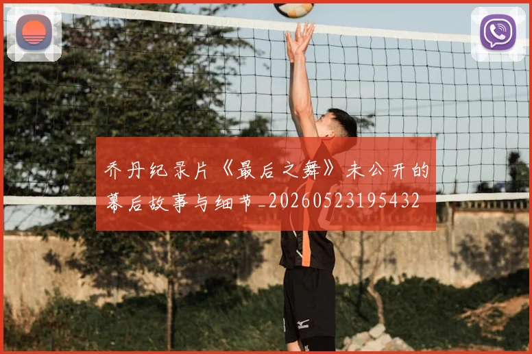 乔丹纪录片《最后之舞》未公开的幕后故事与细节_20260523195432