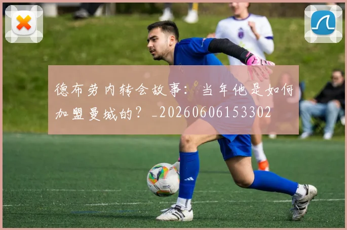 德布劳内转会故事:当年他是如何加盟曼城的?_20260606153302