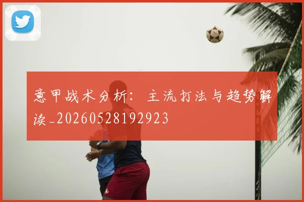 意甲战术分析：主流打法与趋势解读_20260528192923