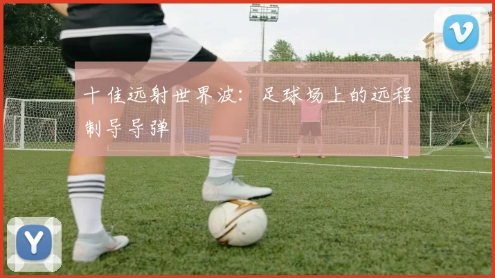 十佳远射世界波:足球场上的远程制导导弹