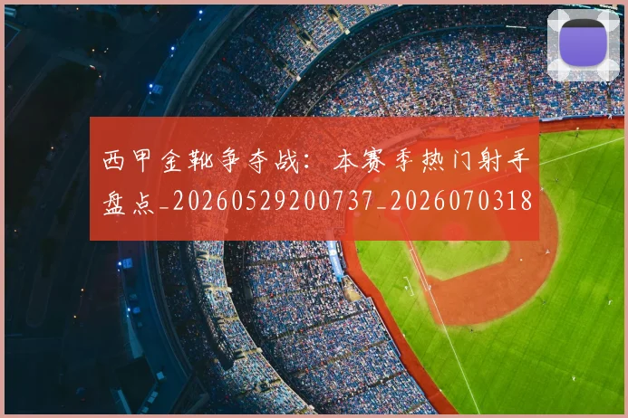 西甲金靴争夺战:本赛季热门射手盘点_20260529200737_20260703181938