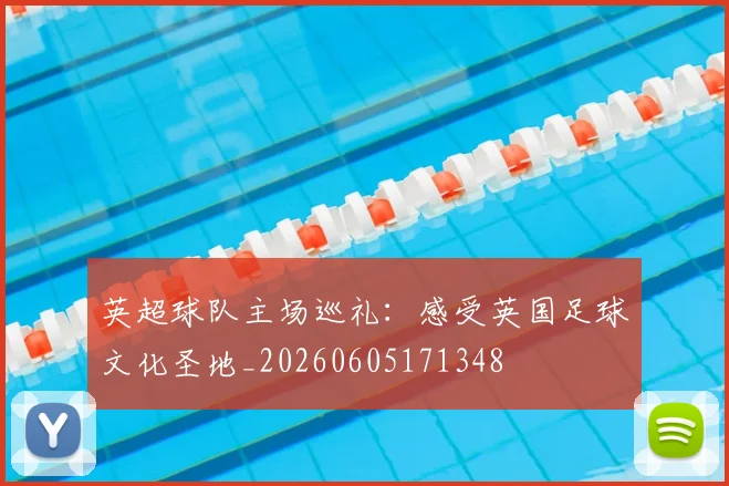 英超球队主场巡礼:感受英国足球文化圣地_20260605171348