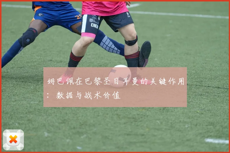 姆巴佩在巴黎圣日耳曼的关键作用：数据与战术价值