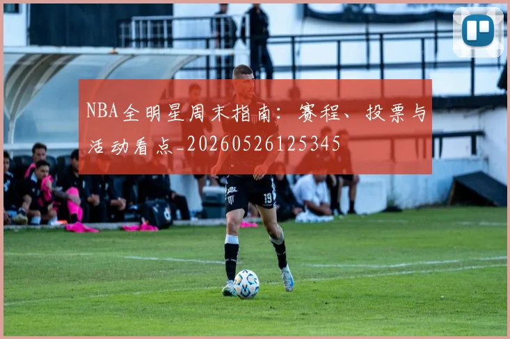 NBA全明星周末指南:赛程、投票与活动看点_20260526125345