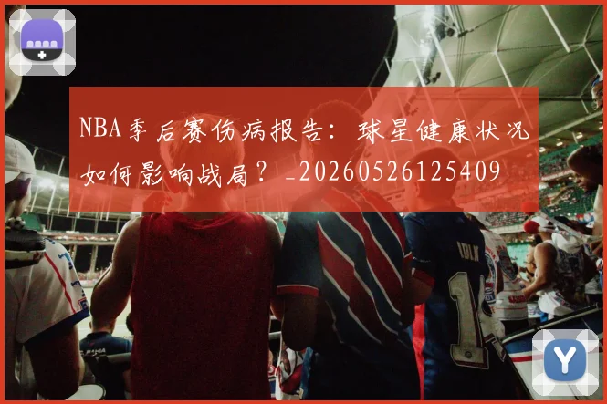 NBA季后赛伤病报告:球星健康状况如何影响战局?_20260526125409