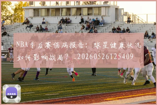 NBA季后赛伤病报告：球星健康状况如何影响战局？_20260526125409