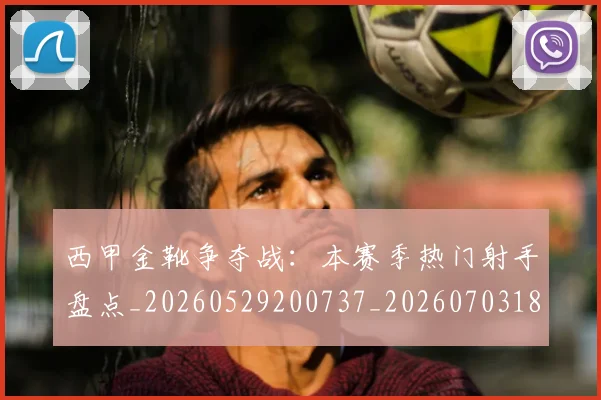 西甲金靴争夺战:本赛季热门射手盘点_20260529200737_20260703181938