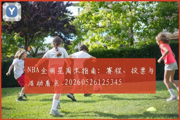 NBA全明星周末指南:赛程、投票与活动看点_20260526125345