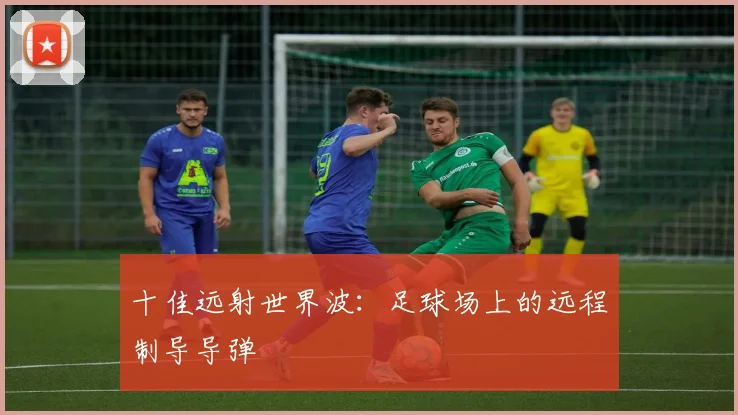 十佳远射世界波:足球场上的远程制导导弹