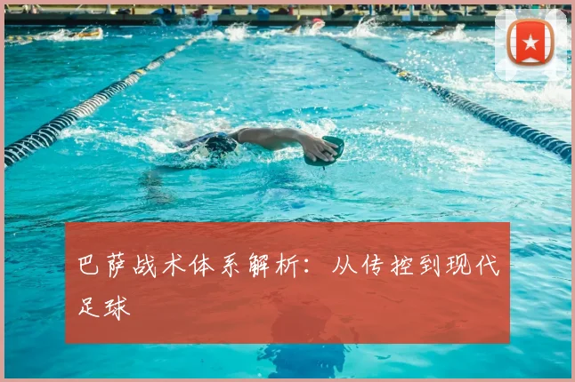 巴萨战术体系解析：从传控到现代足球