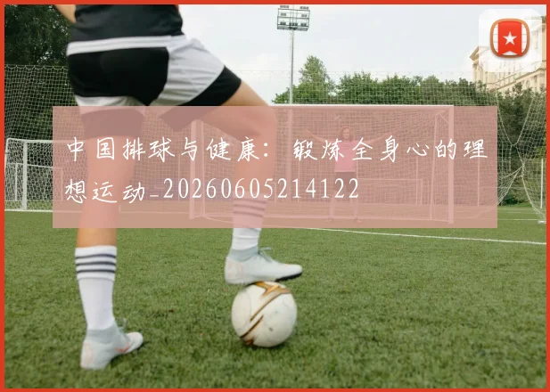 中国排球与健康:锻炼全身心的理想运动_20260605214122
