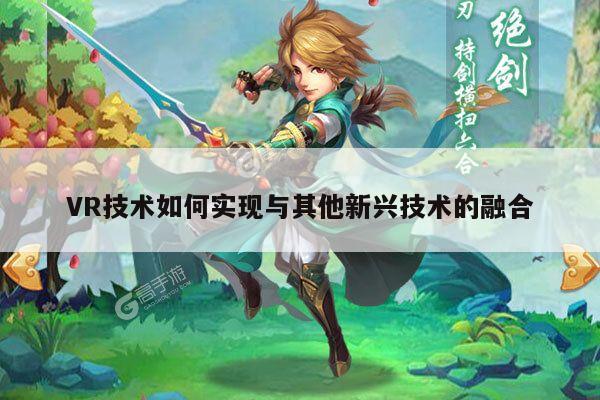江南体育官网_VR技术如何实现与其他新兴技术的融合
